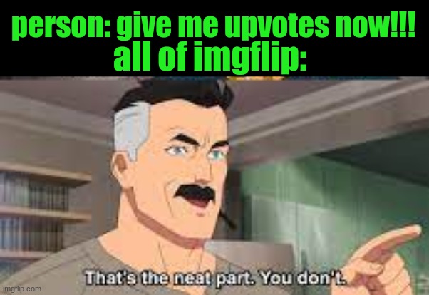 That's the Neat Part. You don't. | person: give me upvotes now!!! all of imgflip: | image tagged in that's the neat part you don't | made w/ Imgflip meme maker