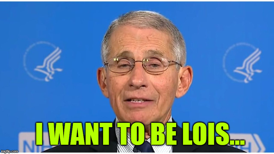 Dr Fauci | I WANT TO BE LOIS... | image tagged in dr fauci | made w/ Imgflip meme maker