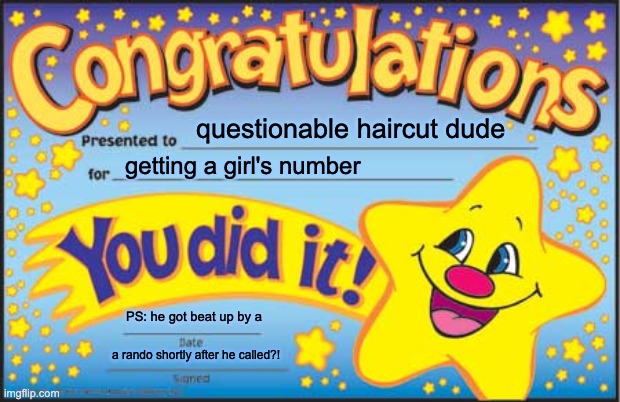 w-what happened? | questionable haircut dude; getting a girl's number; PS: he got beat up by a; a rando shortly after he called?! | image tagged in memes,happy star congratulations | made w/ Imgflip meme maker