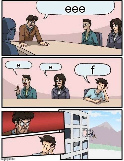 Boardroom Meeting Suggestion Meme | eee; e; e; f | image tagged in memes,boardroom meeting suggestion | made w/ Imgflip meme maker
