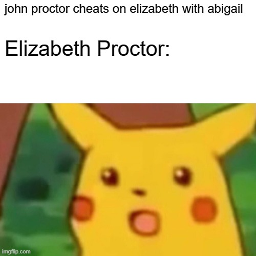the crucible in a nutshell | john proctor cheats on elizabeth with abigail; Elizabeth Proctor: | image tagged in memes,surprised pikachu | made w/ Imgflip meme maker
