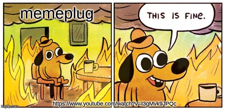 This Is Fine | memeplug; https://www.youtube.com/watch?v=I3gMvk9JPQc | image tagged in memes,this is fine | made w/ Imgflip meme maker