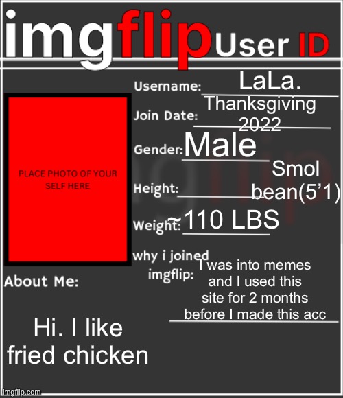 imgflip User ID | LaLa. Thanksgiving 2022; Male; Smol bean(5’1); ~110 LBS; I was into memes and I used this site for 2 months before I made this acc; Hi. I like fried chicken | image tagged in imgflip user id | made w/ Imgflip meme maker