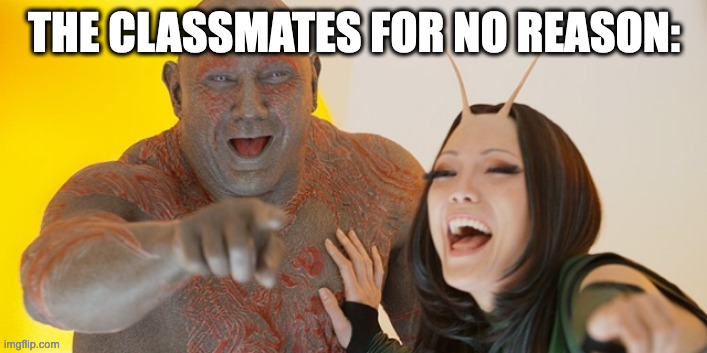 Guardians of the Galaxy: Must be so embarrassed! | THE CLASSMATES FOR NO REASON: | image tagged in guardians of the galaxy must be so embarrassed | made w/ Imgflip meme maker