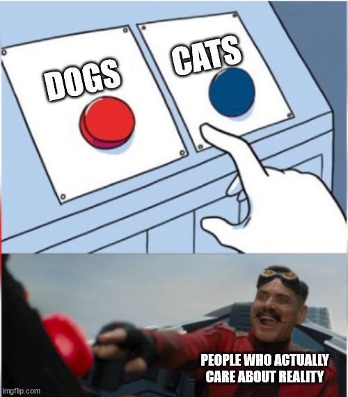 obviously | CATS; DOGS; PEOPLE WHO ACTUALLY CARE ABOUT REALITY | image tagged in robotnik pressing red button | made w/ Imgflip meme maker