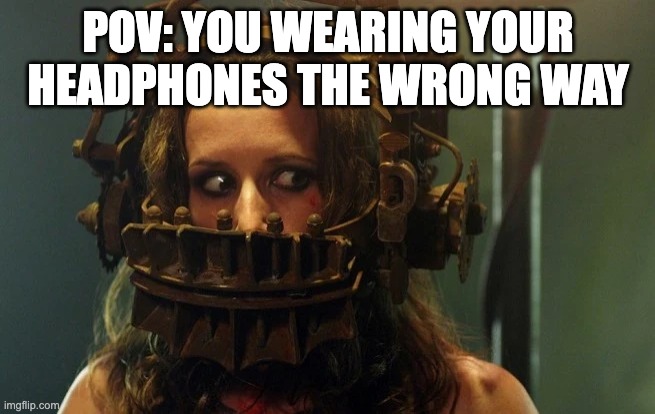 POV: YOU WEARING YOUR HEADPHONES THE WRONG WAY | image tagged in jigsaw | made w/ Imgflip meme maker