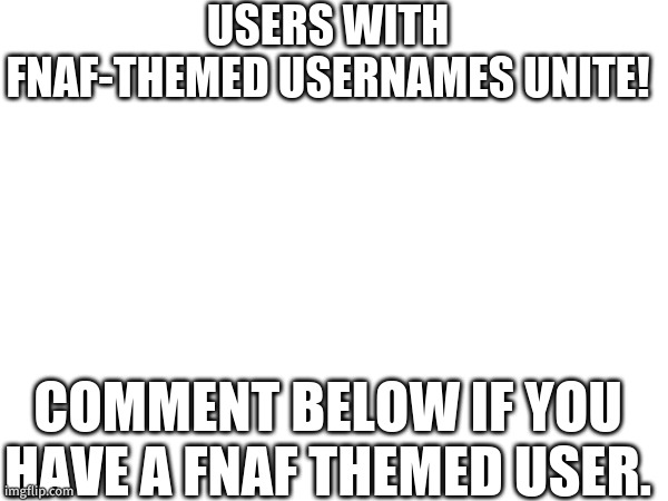 let's get everyone "back together" | USERS WITH FNAF-THEMED USERNAMES UNITE! COMMENT BELOW IF YOU HAVE A FNAF THEMED USER. | made w/ Imgflip meme maker