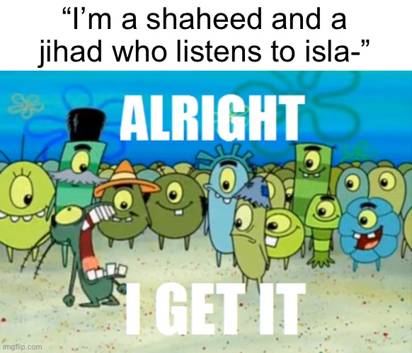 Specific user lore | “I’m a shaheed and a jihad who listens to isla-” | image tagged in alright i get it | made w/ Imgflip meme maker