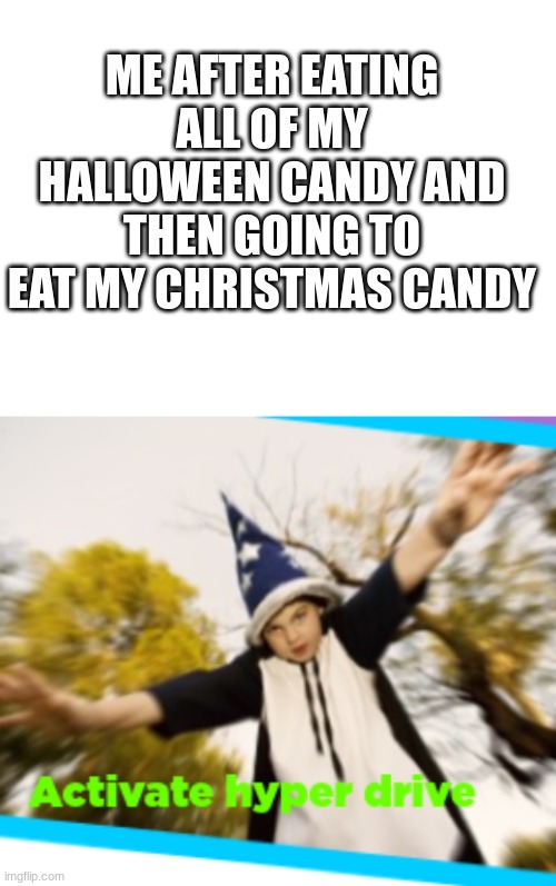 It is actually sad | ME AFTER EATING ALL OF MY HALLOWEEN CANDY AND THEN GOING TO EAT MY CHRISTMAS CANDY | image tagged in blank white template,hyperdrive | made w/ Imgflip meme maker