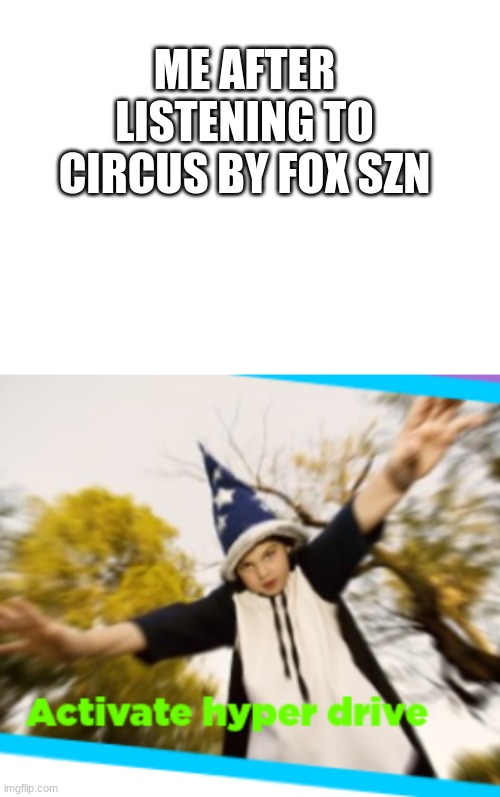It is actually sad | ME AFTER LISTENING TO CIRCUS BY FOX SZN | image tagged in blank white template,hyperdrive | made w/ Imgflip meme maker