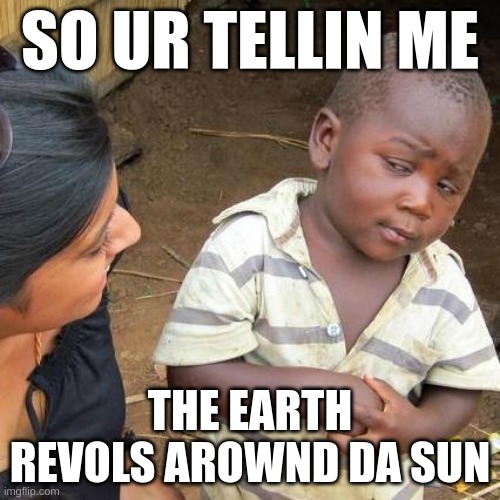 Third World Skeptical Kid Meme | SO UR TELLIN ME; THE EARTH REVOLS AROWND DA SUN | image tagged in memes,third world skeptical kid | made w/ Imgflip meme maker