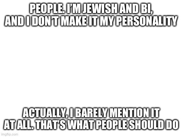 PEOPLE. I’M JEWISH AND BI, AND I DON’T MAKE IT MY PERSONALITY; ACTUALLY, I BARELY MENTION IT AT ALL. THAT’S WHAT PEOPLE SHOULD DO | made w/ Imgflip meme maker