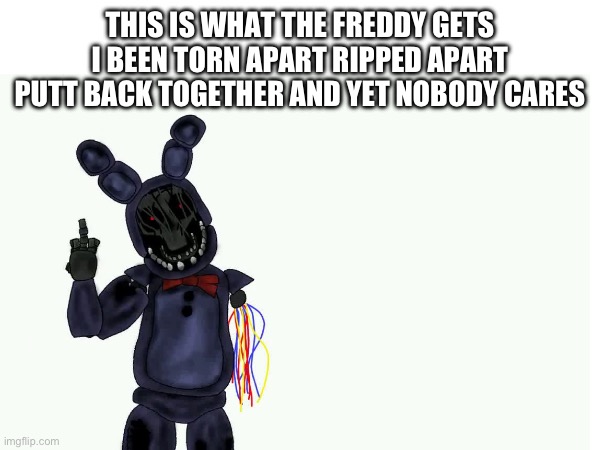 Sgtd | THIS IS WHAT THE FREDDY GETS I BEEN TORN APART RIPPED APART PUTT BACK TOGETHER AND YET NOBODY CARES | made w/ Imgflip meme maker
