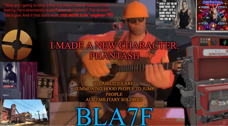 he has more but anime rules suck and his powers will be revealed in action | I MADE A NEW CHARACTER:
PHANTASH; HIS ABILITIES ARE:
SUMMONING HOOD PEOPLE TO JUMP
PEOPLE
ALSO MILITARY SOLDIERS | image tagged in bla7f template remake | made w/ Imgflip meme maker