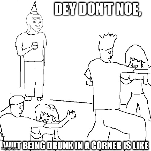 They don't know | DEY DON'T NOE, WUT BEING DRUNK IN A CORNER IS LIKE | image tagged in they don't know | made w/ Imgflip meme maker