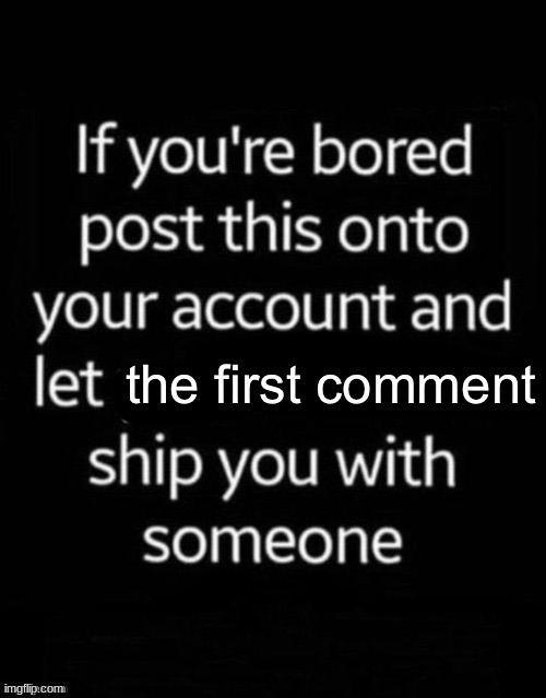 bored af | image tagged in first comment ship | made w/ Imgflip meme maker