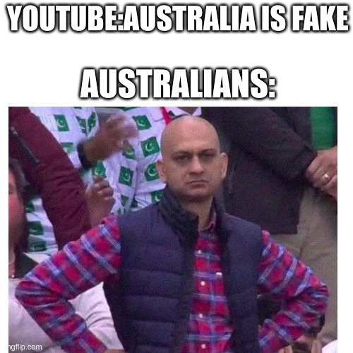 YOUTUBE:AUSTRALIA IS FAKE; AUSTRALIANS: | image tagged in mad,youtube,australia | made w/ Imgflip meme maker