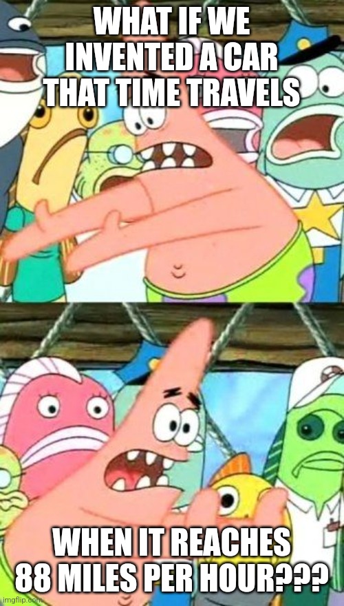 How back to the future was made | WHAT IF WE INVENTED A CAR THAT TIME TRAVELS; WHEN IT REACHES 88 MILES PER HOUR??? | image tagged in memes,put it somewhere else patrick,back to the future,movies | made w/ Imgflip meme maker