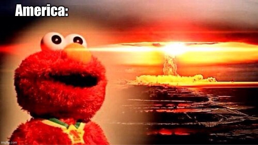 elmo nuclear explosion | America: | image tagged in elmo nuclear explosion | made w/ Imgflip meme maker