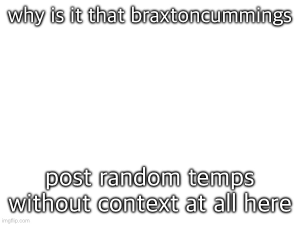 why is it that braxtoncummings; post random temps without context at all here | made w/ Imgflip meme maker