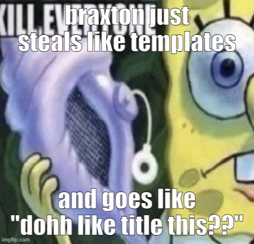 Spongebob kill everyone | braxton just steals like templates; and goes like "dohh like title this??" | image tagged in spongebob kill everyone | made w/ Imgflip meme maker