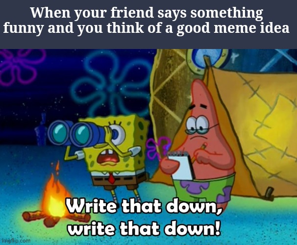 write that down | When your friend says something funny and you think of a good meme idea | image tagged in write that down | made w/ Imgflip meme maker
