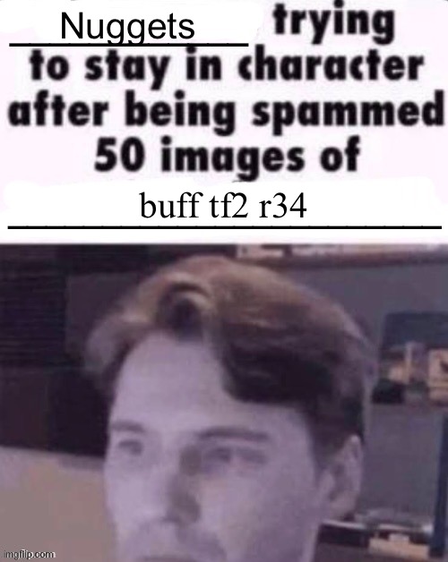 i have seen things that would make God himself weep | Nuggets; buff tf2 r34 | image tagged in x trying to stay in character after being spammed 50 images of y | made w/ Imgflip meme maker