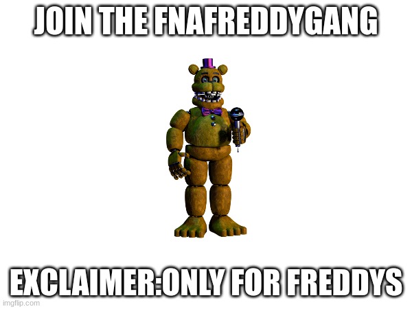 JOIN THE FNAFREDDYGANG TODAY MEMECHAT ME IF YOU WANT A POSITION OF FREDDY | JOIN THE FNAFREDDYGANG; EXCLAIMER:ONLY FOR FREDDYS | image tagged in memes,fnaf,fnaflore,fnafnaf,jointhefnafreddygangtoday | made w/ Imgflip meme maker