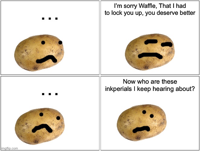 I ended the story and didn’t show the battle. Not cause I’m lazy… but because uhhh | …; I’m sorry Waffle, That I had to lock you up, you deserve better; …; Now who are these inkperials I keep hearing about? | image tagged in memes,blank comic panel 2x2 | made w/ Imgflip meme maker