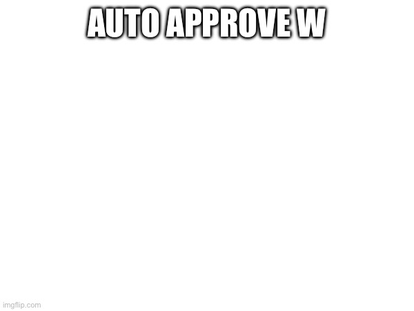 AUTO APPROVE W | made w/ Imgflip meme maker