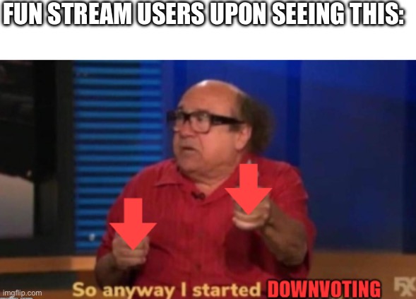 So anyway I started downvoring | FUN STREAM USERS UPON SEEING THIS: | image tagged in so anyway i started downvoring | made w/ Imgflip meme maker