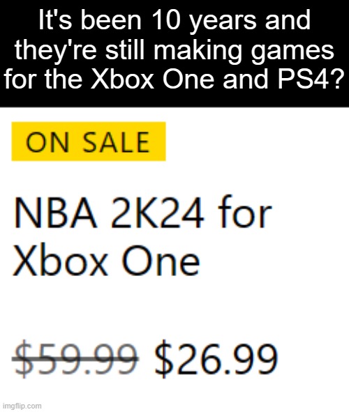 It's been 10 years and they're still making games
for the Xbox One and PS4? | made w/ Imgflip meme maker