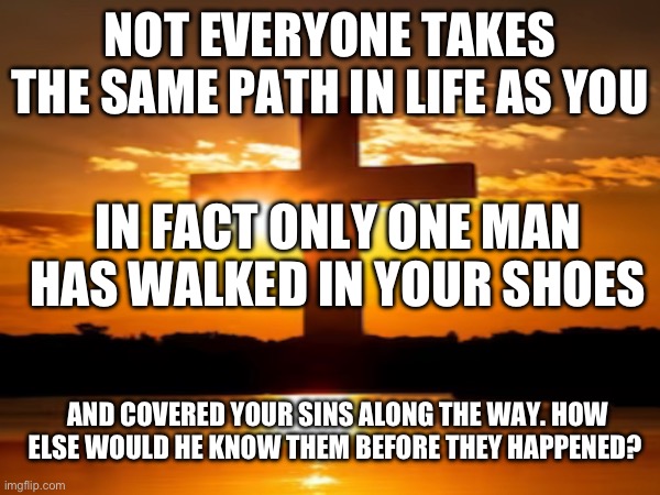 Your Shoes | NOT EVERYONE TAKES THE SAME PATH IN LIFE AS YOU; IN FACT ONLY ONE MAN HAS WALKED IN YOUR SHOES; AND COVERED YOUR SINS ALONG THE WAY. HOW ELSE WOULD HE KNOW THEM BEFORE THEY HAPPENED? | image tagged in religion,jesus christ,facts,so true memes,true | made w/ Imgflip meme maker
