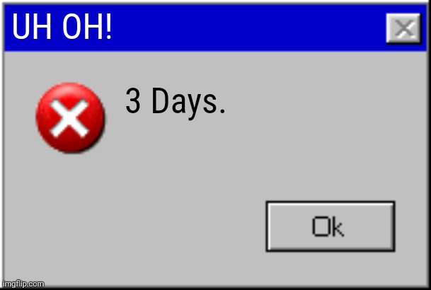 Windows Error Message | UH OH! 3 Days. | image tagged in windows error message | made w/ Imgflip meme maker