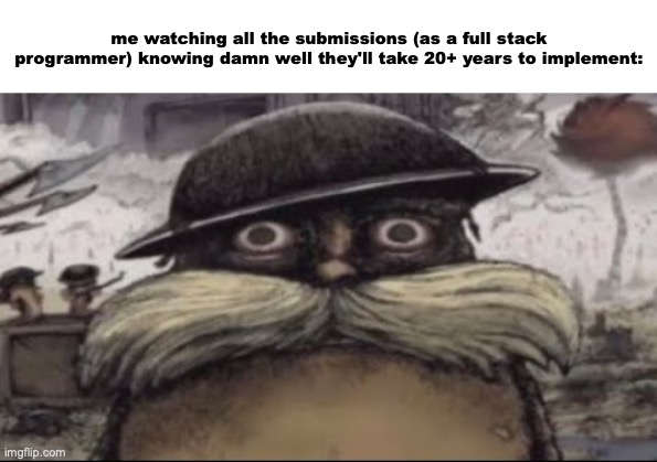 . | me watching all the submissions (as a full stack programmer) knowing damn well they'll take 20+ years to implement: | image tagged in ptsd lorax | made w/ Imgflip meme maker