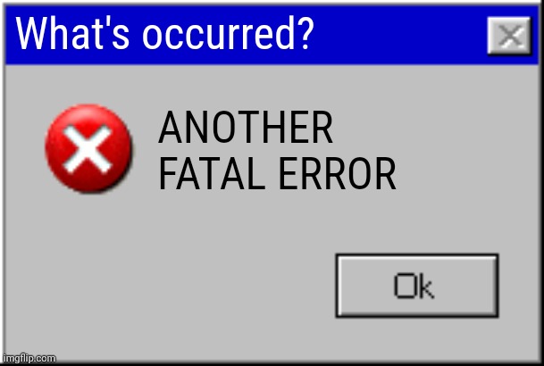 Windows Error Message | What's occurred? ANOTHER FATAL ERROR | image tagged in windows error message | made w/ Imgflip meme maker
