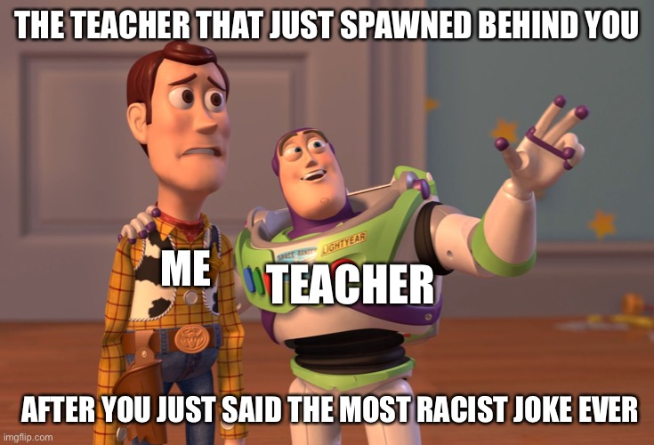 X, X Everywhere | THE TEACHER THAT JUST SPAWNED BEHIND YOU; ME; TEACHER; AFTER YOU JUST SAID THE MOST RACIST JOKE EVER | image tagged in memes,x x everywhere | made w/ Imgflip meme maker