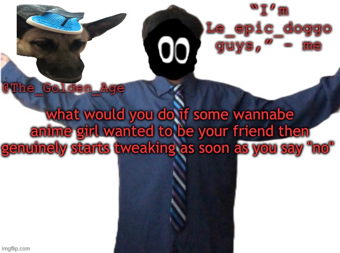 delted's slippa dawg temp (thanks Behapp) | what would you do if some wannabe anime girl wanted to be your friend then genuinely starts tweaking as soon as you say "no" | image tagged in delted's slippa dawg temp thanks behapp | made w/ Imgflip meme maker