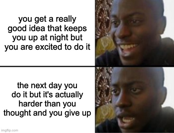 this just happened to me *sigh* | you get a really good idea that keeps you up at night but you are excited to do it; the next day you do it but it's actually harder than you thought and you give up | image tagged in oh yeah oh no,night,sleep,ideas,hard | made w/ Imgflip meme maker