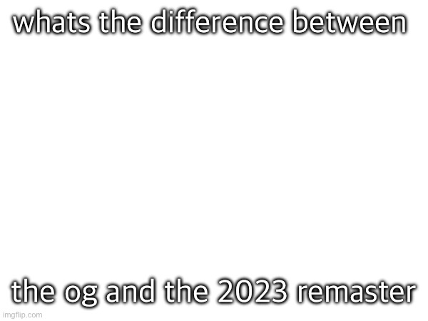 whats the difference between; the og and the 2023 remaster | made w/ Imgflip meme maker