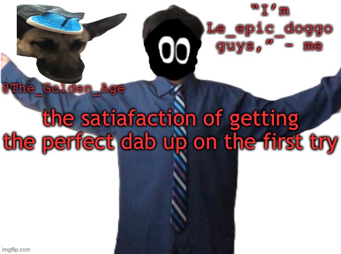 delted's slippa dawg temp (thanks Behapp) | the satiafaction of getting the perfect dab up on the first try | image tagged in delted's slippa dawg temp thanks behapp | made w/ Imgflip meme maker