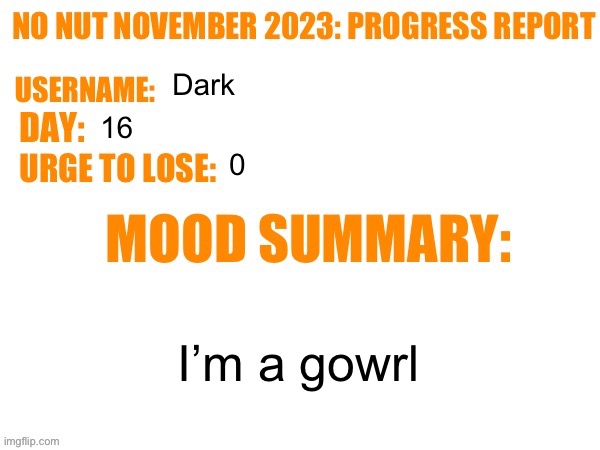 No Nut November 2023 Progress Report | Dark; 16; 0; I’m a gowrl | image tagged in no nut november 2023 progress report | made w/ Imgflip meme maker