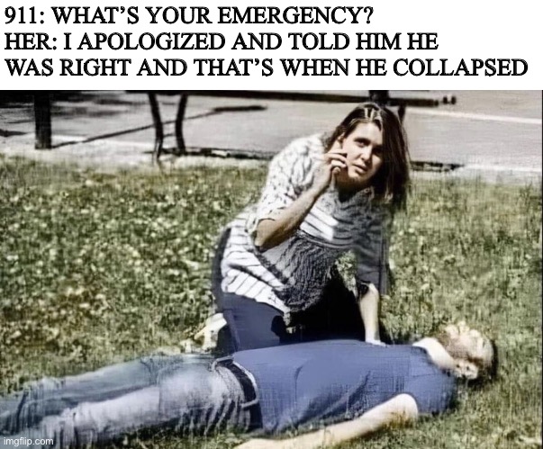 Collapsed | 911: WHAT’S YOUR EMERGENCY?
HER: I APOLOGIZED AND TOLD HIM HE WAS RIGHT AND THAT’S WHEN HE COLLAPSED | image tagged in fun | made w/ Imgflip meme maker