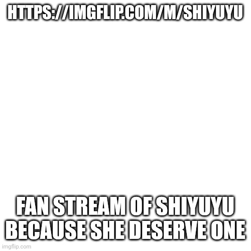 Blank Transparent Square Meme | HTTPS://IMGFLIP.COM/M/SHIYUYU; FAN STREAM OF SHIYUYU BECAUSE SHE DESERVE ONE | image tagged in memes,blank transparent square | made w/ Imgflip meme maker