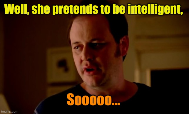 Jake from state farm | Well, she pretends to be intelligent, Sooooo... | image tagged in jake from state farm | made w/ Imgflip meme maker