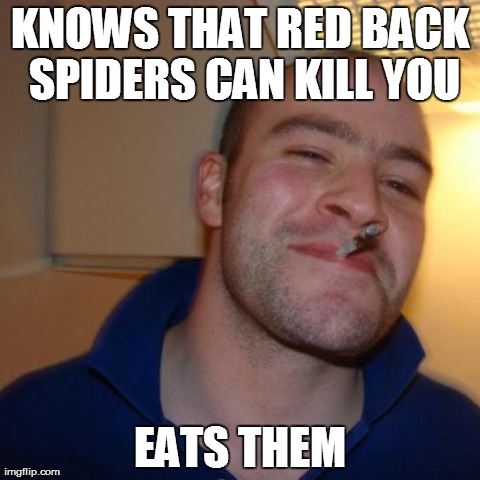 Good Guy Greg Meme | KNOWS THAT RED BACK SPIDERS CAN KILL YOU EATS THEM | image tagged in memes,good guy greg,AdviceAnimals | made w/ Imgflip meme maker