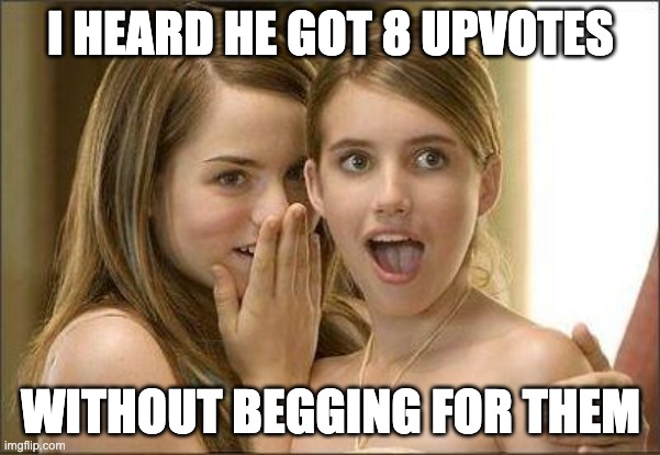 time to party guys | I HEARD HE GOT 8 UPVOTES; WITHOUT BEGGING FOR THEM | image tagged in girls gossiping | made w/ Imgflip meme maker