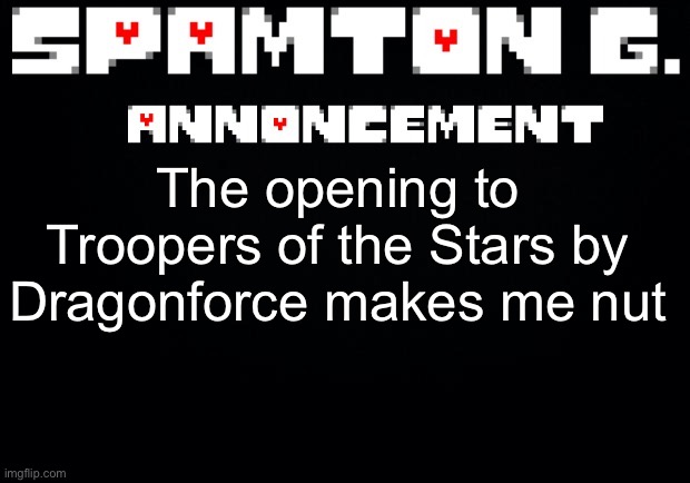 Spamton announcement temp | The opening to Troopers of the Stars by Dragonforce makes me nut | image tagged in spamton announcement temp | made w/ Imgflip meme maker