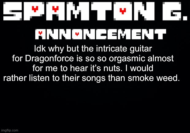Spamton announcement temp | Idk why but the intricate guitar for Dragonforce is so so orgasmic almost for me to hear it’s nuts. I would rather listen to their songs than smoke weed. | image tagged in spamton announcement temp | made w/ Imgflip meme maker