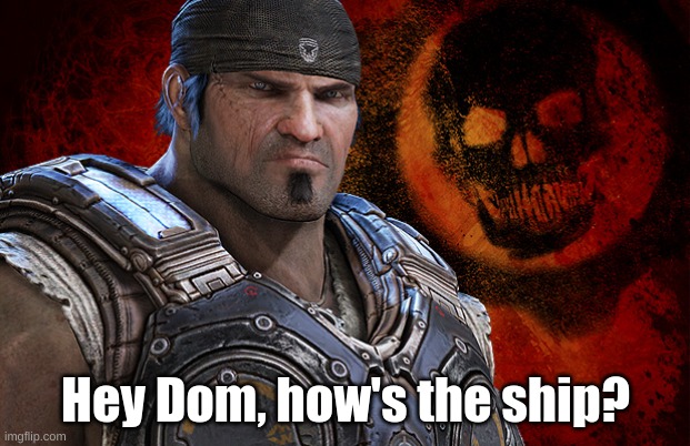 Marcus Fenix | Hey Dom, how's the ship? | image tagged in marcus fenix | made w/ Imgflip meme maker